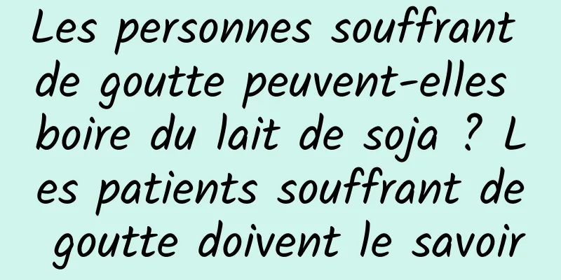 Les personnes souffrant de goutte peuvent-elles boire du lait de soja ? Les patients souffrant de goutte doivent le savoir