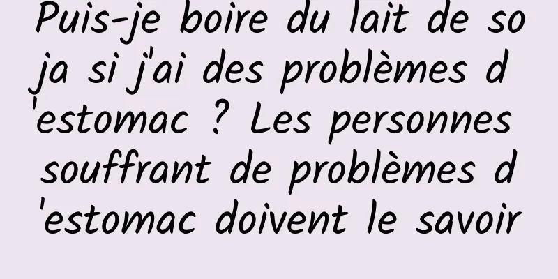 Puis-je boire du lait de soja si j'ai des problèmes d'estomac ? Les personnes souffrant de problèmes d'estomac doivent le savoir