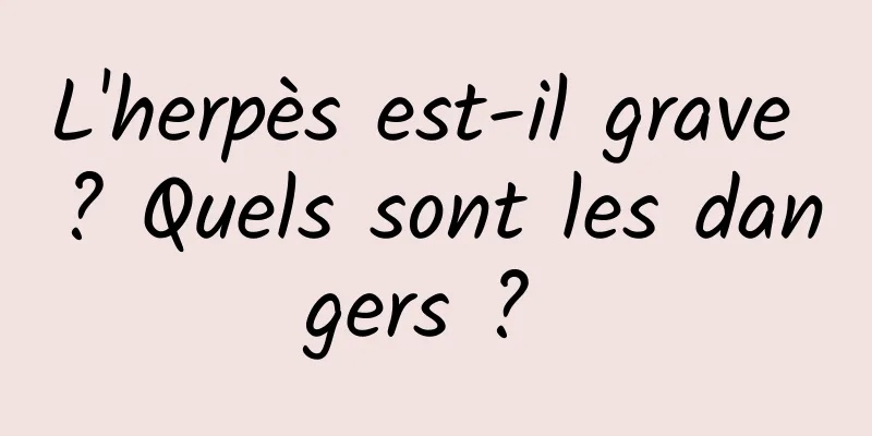 L'herpès est-il grave ? Quels sont les dangers ? 