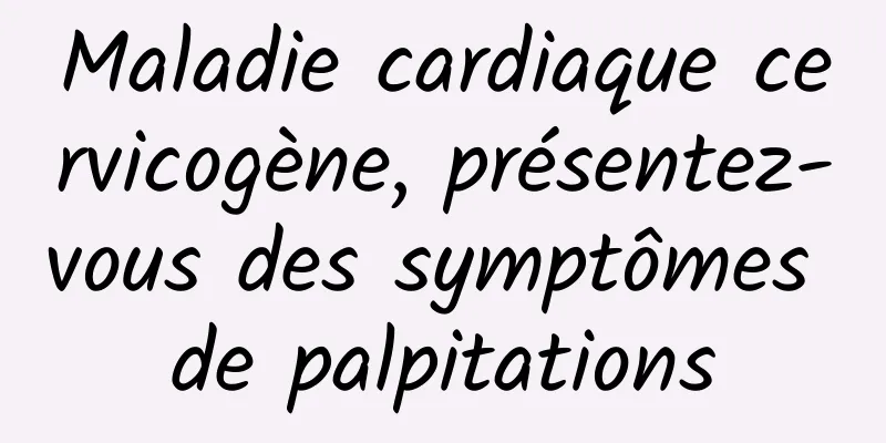 Maladie cardiaque cervicogène, présentez-vous des symptômes de palpitations