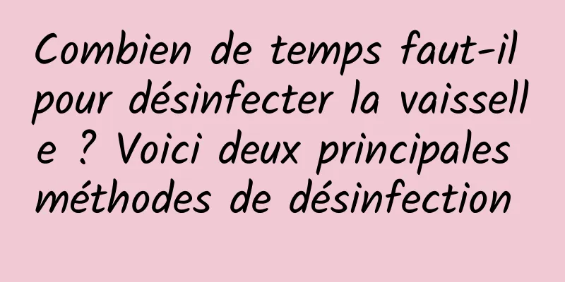 Combien de temps faut-il pour désinfecter la vaisselle ? Voici deux principales méthodes de désinfection 