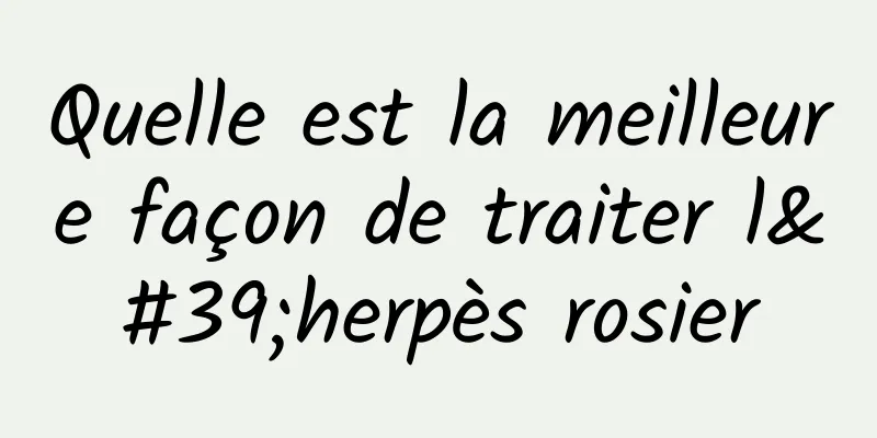 Quelle est la meilleure façon de traiter l'herpès rosier