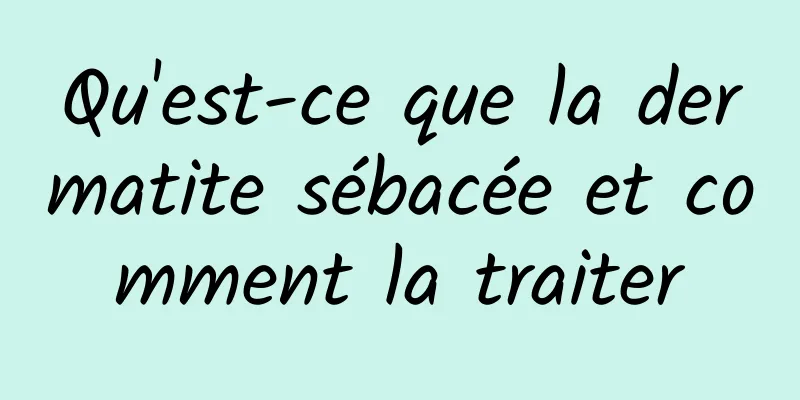 Qu'est-ce que la dermatite sébacée et comment la traiter