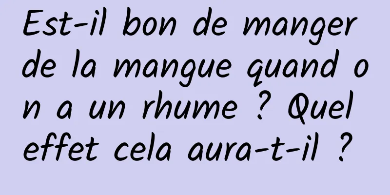 Est-il bon de manger de la mangue quand on a un rhume ? Quel effet cela aura-t-il ? 