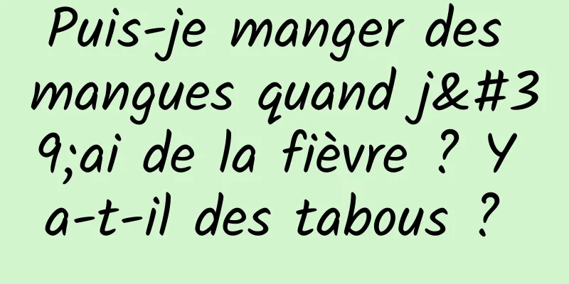 Puis-je manger des mangues quand j'ai de la fièvre ? Y a-t-il des tabous ? 