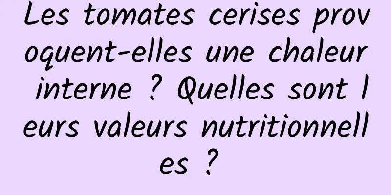 Les tomates cerises provoquent-elles une chaleur interne ? Quelles sont leurs valeurs nutritionnelles ? 