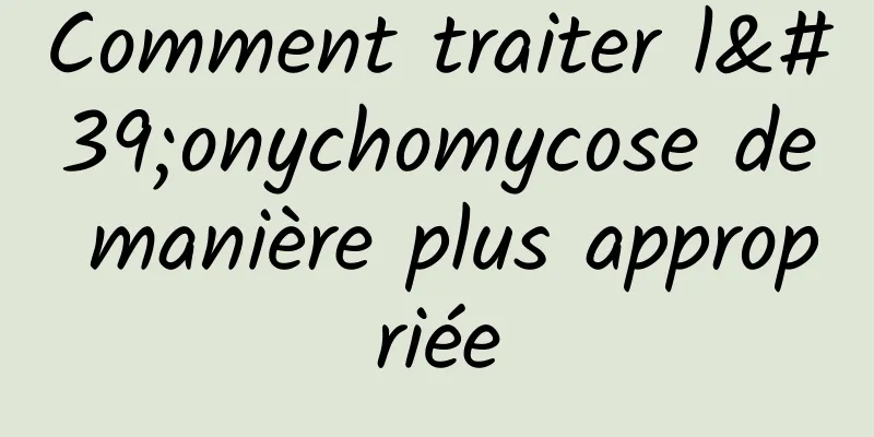 Comment traiter l'onychomycose de manière plus appropriée