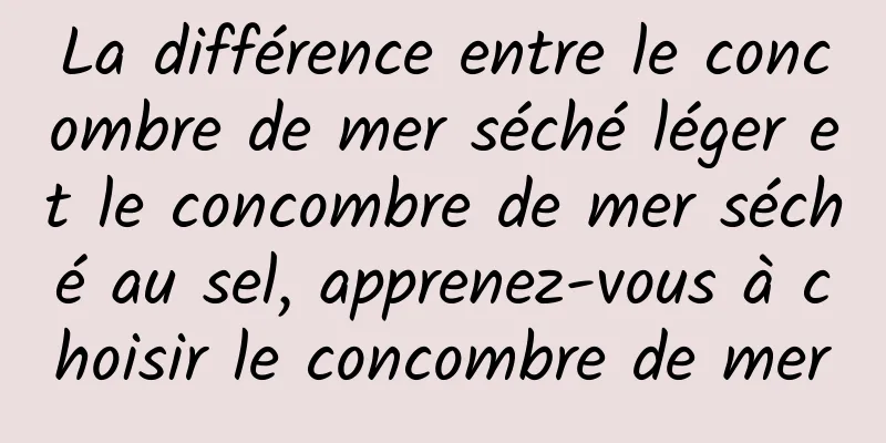 La différence entre le concombre de mer séché léger et le concombre de mer séché au sel, apprenez-vous à choisir le concombre de mer