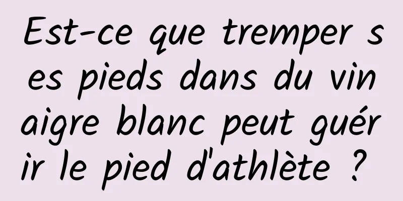 Est-ce que tremper ses pieds dans du vinaigre blanc peut guérir le pied d'athlète ? 