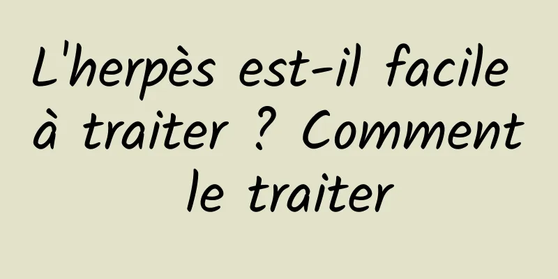 L'herpès est-il facile à traiter ? Comment le traiter