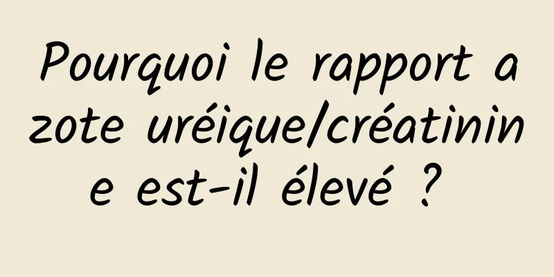 Pourquoi le rapport azote uréique/créatinine est-il élevé ? 