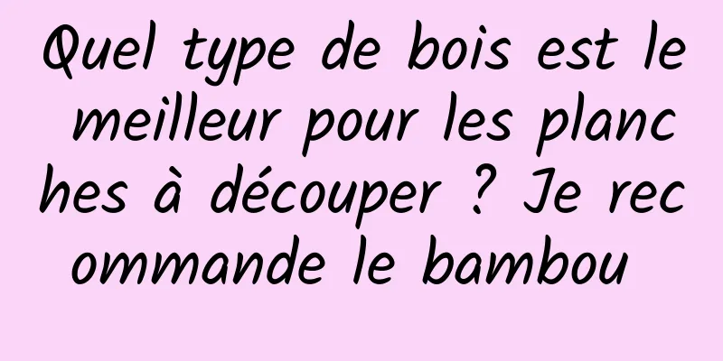 Quel type de bois est le meilleur pour les planches à découper ? Je recommande le bambou 