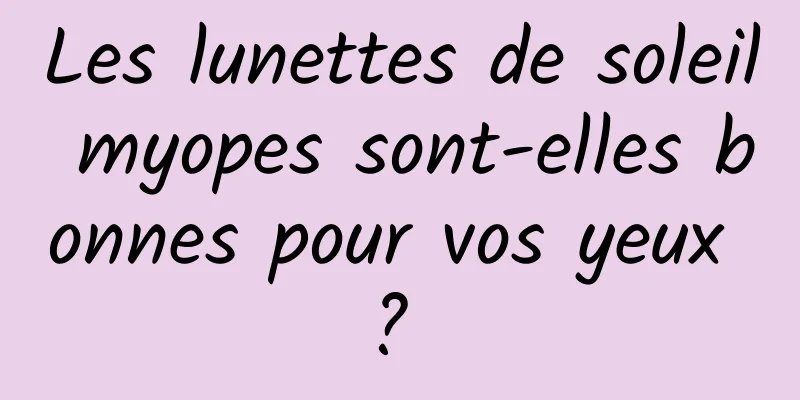 Les lunettes de soleil myopes sont-elles bonnes pour vos yeux ? 