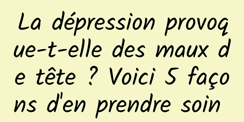 La dépression provoque-t-elle des maux de tête ? Voici 5 façons d'en prendre soin 