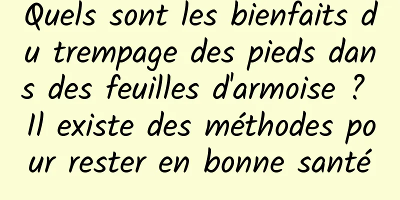 Quels sont les bienfaits du trempage des pieds dans des feuilles d'armoise ? Il existe des méthodes pour rester en bonne santé