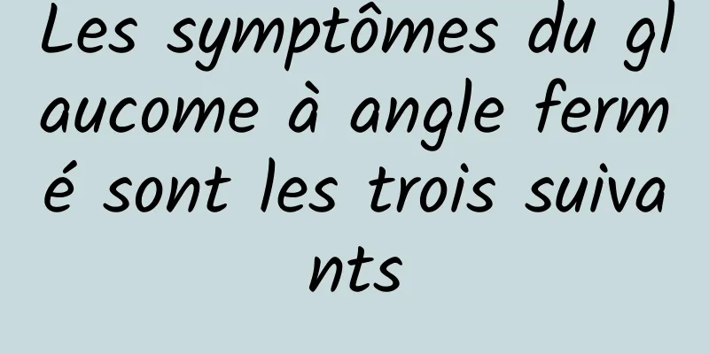 Les symptômes du glaucome à angle fermé sont les trois suivants