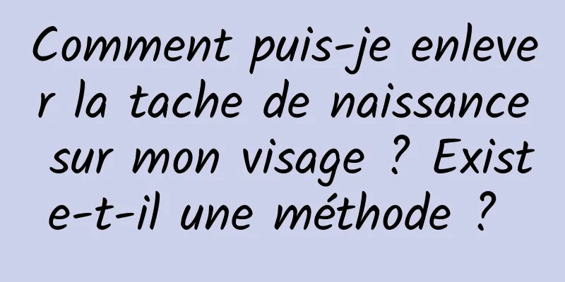 Comment puis-je enlever la tache de naissance sur mon visage ? Existe-t-il une méthode ? 