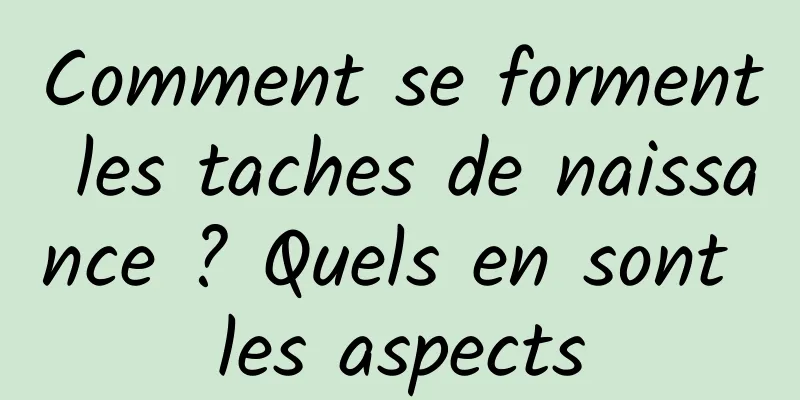 Comment se forment les taches de naissance ? Quels en sont les aspects