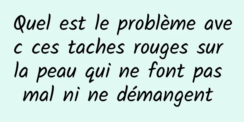 Quel est le problème avec ces taches rouges sur la peau qui ne font pas mal ni ne démangent 