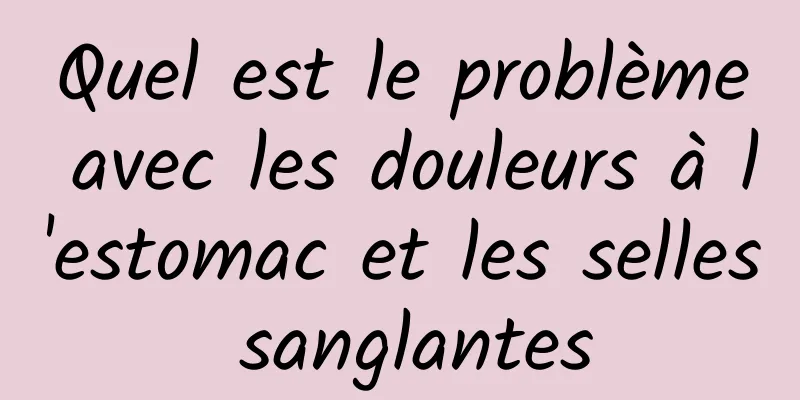 Quel est le problème avec les douleurs à l'estomac et les selles sanglantes