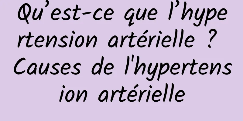 Qu’est-ce que l’hypertension artérielle ? Causes de l'hypertension artérielle