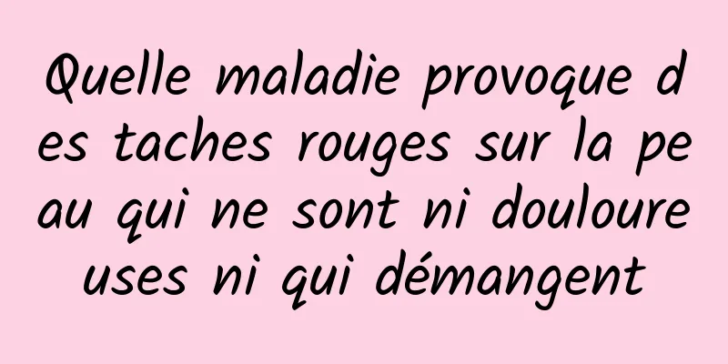 Quelle maladie provoque des taches rouges sur la peau qui ne sont ni douloureuses ni qui démangent