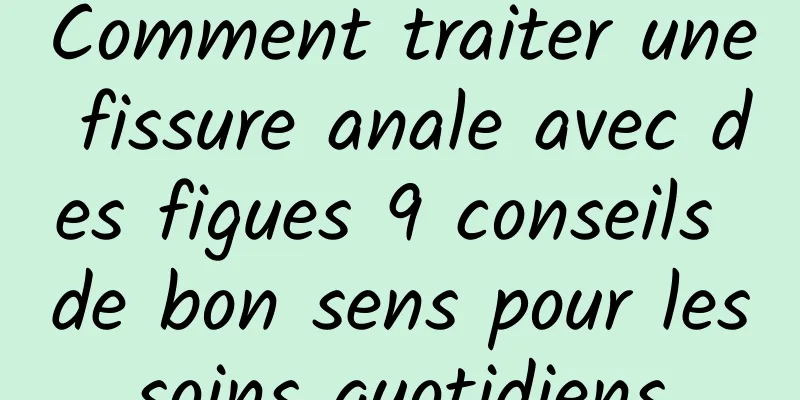 Comment traiter une fissure anale avec des figues 9 conseils de bon sens pour les soins quotidiens 