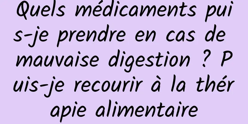 Quels médicaments puis-je prendre en cas de mauvaise digestion ? Puis-je recourir à la thérapie alimentaire