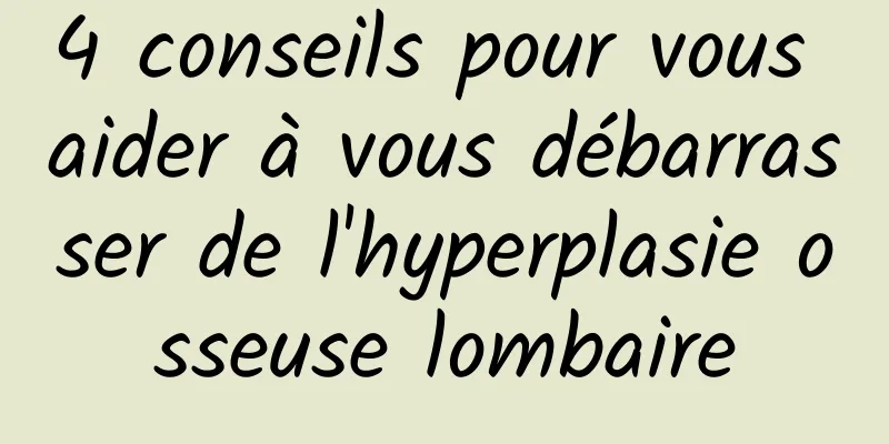 4 conseils pour vous aider à vous débarrasser de l'hyperplasie osseuse lombaire