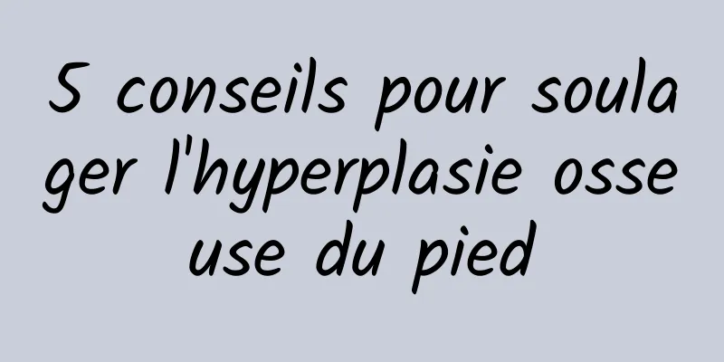 5 conseils pour soulager l'hyperplasie osseuse du pied