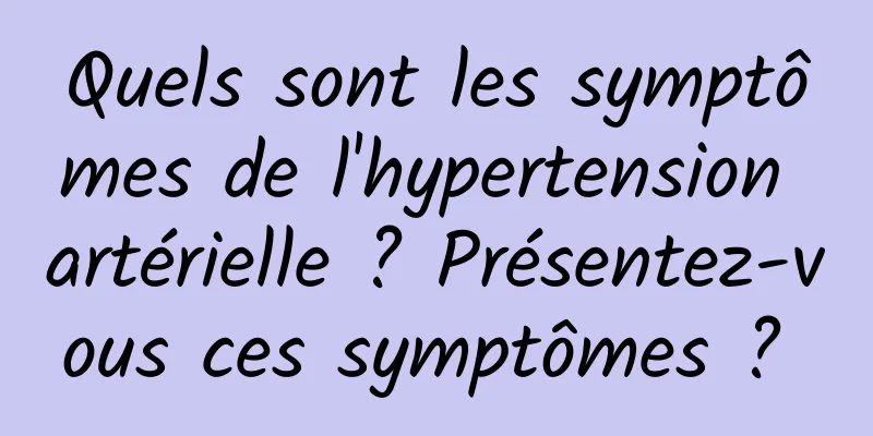 Quels sont les symptômes de l'hypertension artérielle ? Présentez-vous ces symptômes ? 