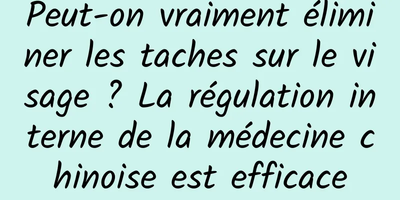 Peut-on vraiment éliminer les taches sur le visage ? La régulation interne de la médecine chinoise est efficace