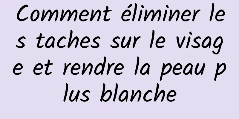 Comment éliminer les taches sur le visage et rendre la peau plus blanche