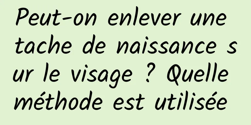 Peut-on enlever une tache de naissance sur le visage ? Quelle méthode est utilisée 