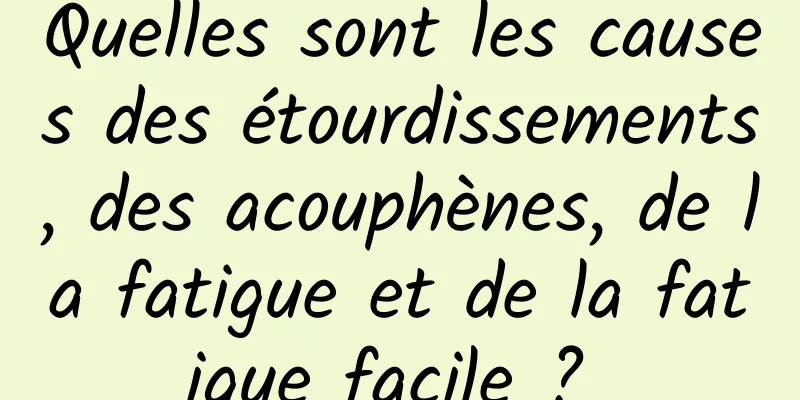 Quelles sont les causes des étourdissements, des acouphènes, de la fatigue et de la fatigue facile ? 