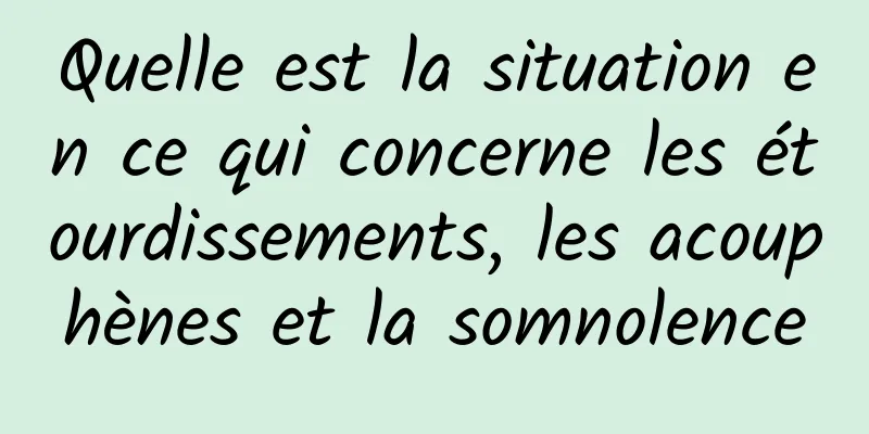 Quelle est la situation en ce qui concerne les étourdissements, les acouphènes et la somnolence