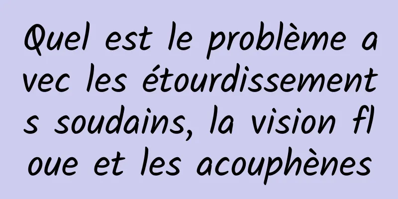 Quel est le problème avec les étourdissements soudains, la vision floue et les acouphènes