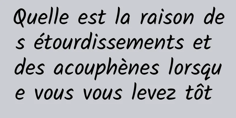 Quelle est la raison des étourdissements et des acouphènes lorsque vous vous levez tôt 