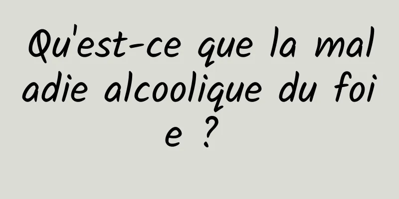 Qu'est-ce que la maladie alcoolique du foie ? 