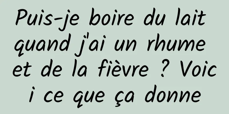 Puis-je boire du lait quand j'ai un rhume et de la fièvre ? Voici ce que ça donne