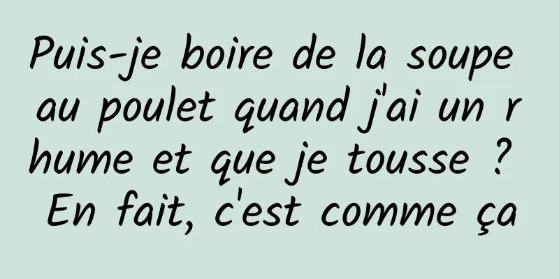 Puis-je boire de la soupe au poulet quand j'ai un rhume et que je tousse ? En fait, c'est comme ça