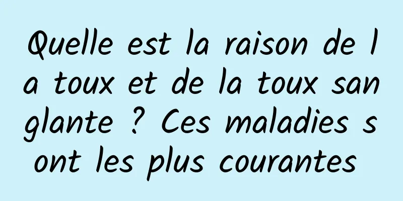 Quelle est la raison de la toux et de la toux sanglante ? Ces maladies sont les plus courantes 