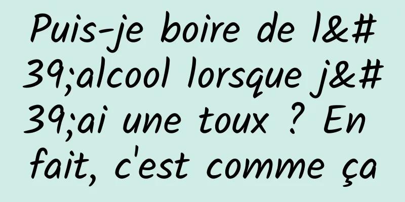 Puis-je boire de l'alcool lorsque j'ai une toux ? En fait, c'est comme ça