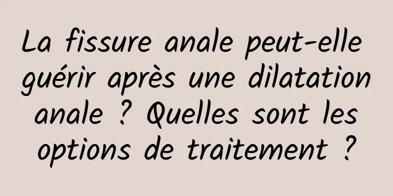 La fissure anale peut-elle guérir après une dilatation anale ? Quelles sont les options de traitement ?