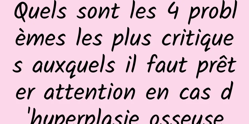 Quels sont les 4 problèmes les plus critiques auxquels il faut prêter attention en cas d'hyperplasie osseuse