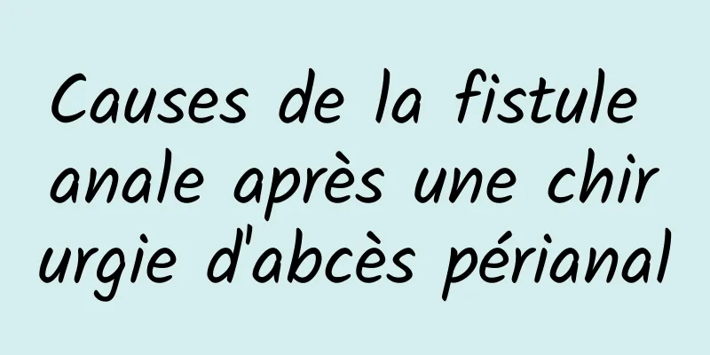 Causes de la fistule anale après une chirurgie d'abcès périanal