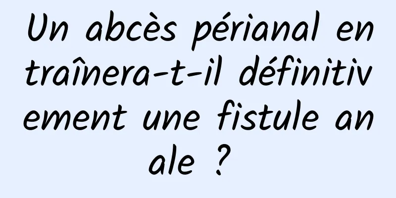 Un abcès périanal entraînera-t-il définitivement une fistule anale ? 