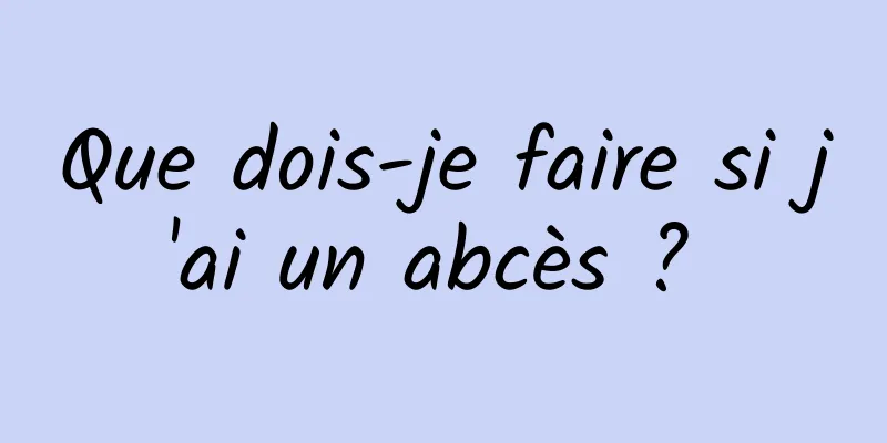 Que dois-je faire si j'ai un abcès ? 