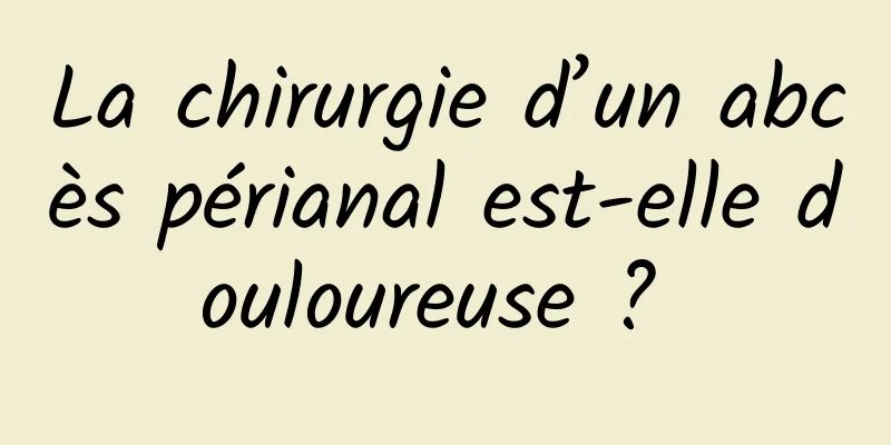 La chirurgie d’un abcès périanal est-elle douloureuse ? 