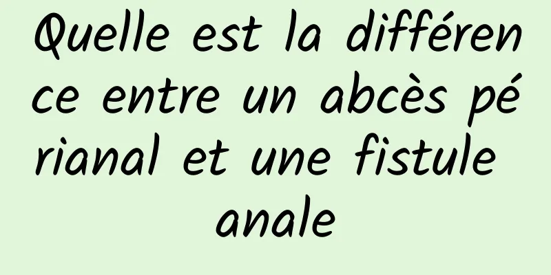 Quelle est la différence entre un abcès périanal et une fistule anale